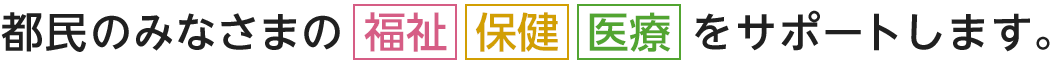 都民のみなさまの福祉、保健、医療をサポートします。